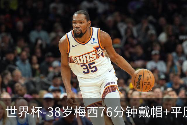 世界杯-38岁梅西76分钟戴帽+平历史纪录 阿根廷3-0阿尔及利亚