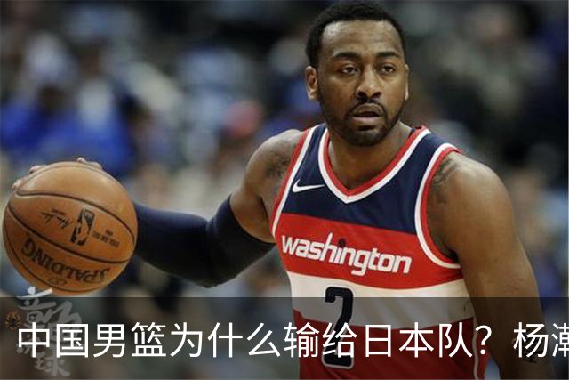 中国男篮为什么输给日本队？杨瀚森忍不住说心里话，直接戳中要害
