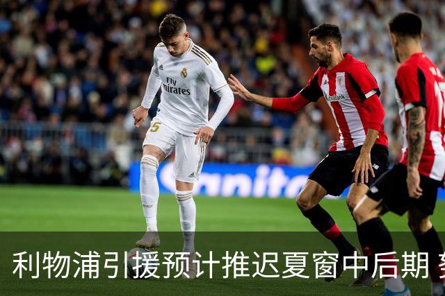 利物浦引援预计推迟夏窗中后期 努涅斯和萨拉赫都不可能回归