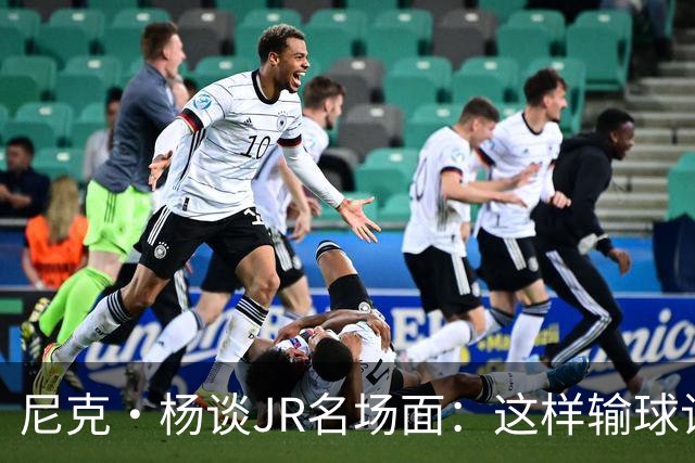 尼克·杨谈JR名场面：这样输球让系列赛直接结束 老詹完全泄气了