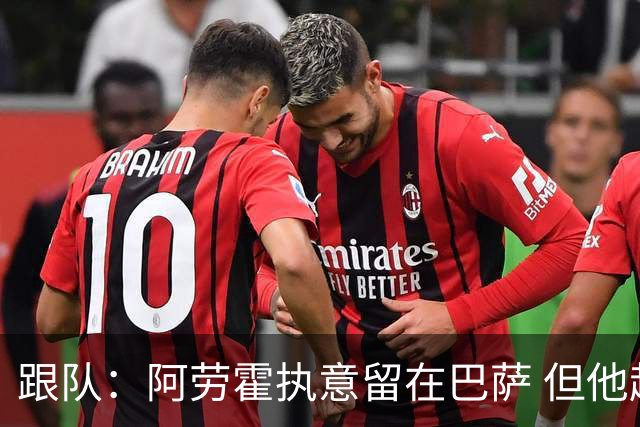 跟队：阿劳霍执意留在巴萨 但他超1000万欧年薪让球队得慎重考虑